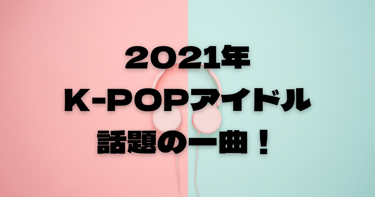 K Popアイドル 21年カムバックで話題になった曲ランキング なるの推し活